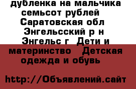 дубленка на мальчика семьсот рублей  - Саратовская обл., Энгельсский р-н, Энгельс г. Дети и материнство » Детская одежда и обувь   